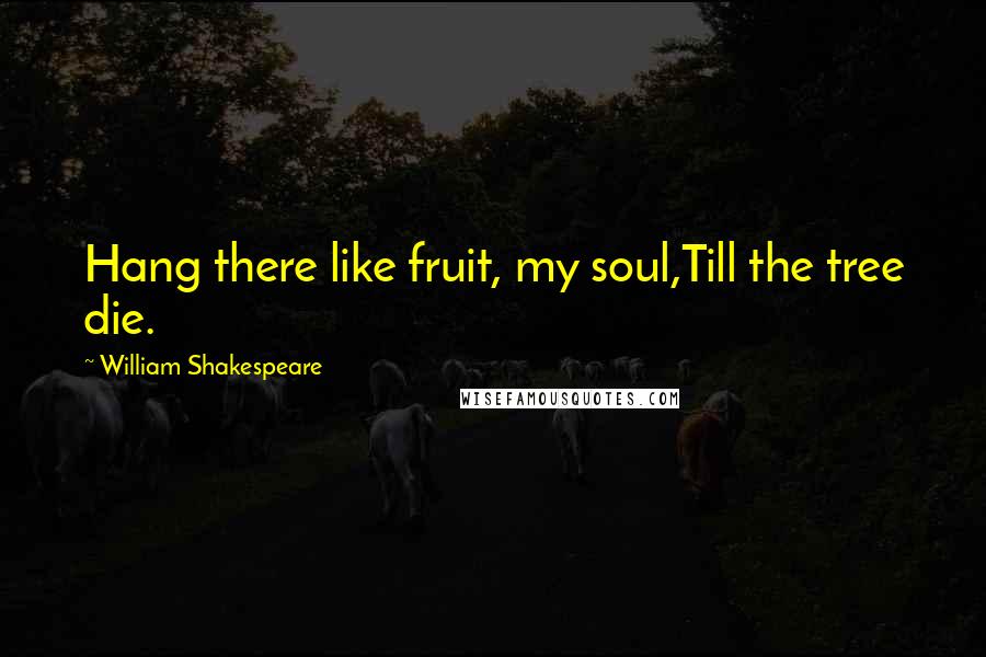 William Shakespeare Quotes: Hang there like fruit, my soul,Till the tree die.