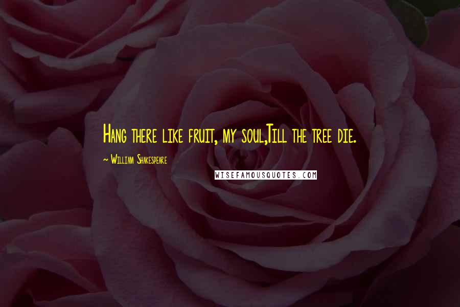 William Shakespeare Quotes: Hang there like fruit, my soul,Till the tree die.