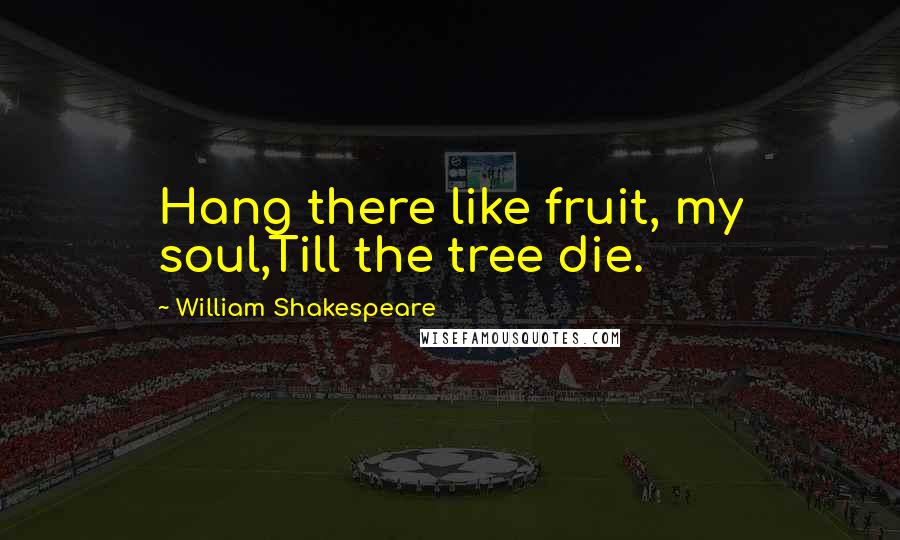 William Shakespeare Quotes: Hang there like fruit, my soul,Till the tree die.