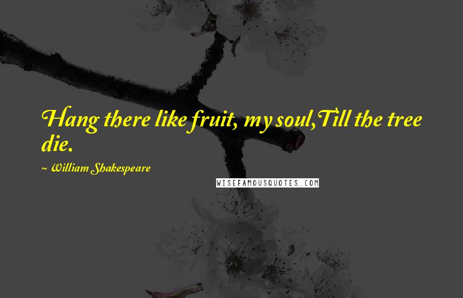 William Shakespeare Quotes: Hang there like fruit, my soul,Till the tree die.