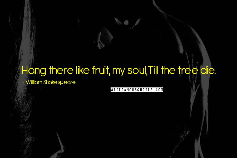 William Shakespeare Quotes: Hang there like fruit, my soul,Till the tree die.