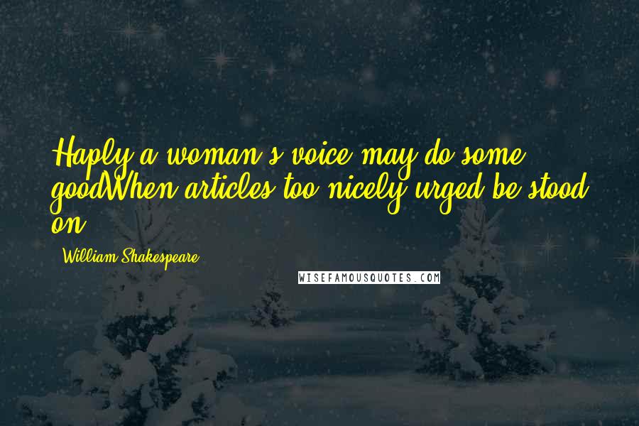 William Shakespeare Quotes: Haply a woman's voice may do some goodWhen articles too nicely urged be stood on.
