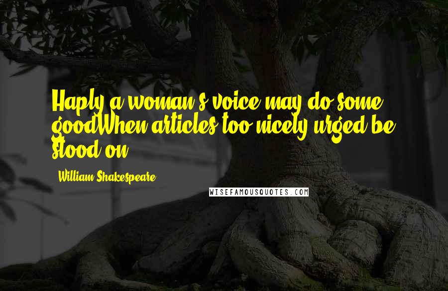 William Shakespeare Quotes: Haply a woman's voice may do some goodWhen articles too nicely urged be stood on.