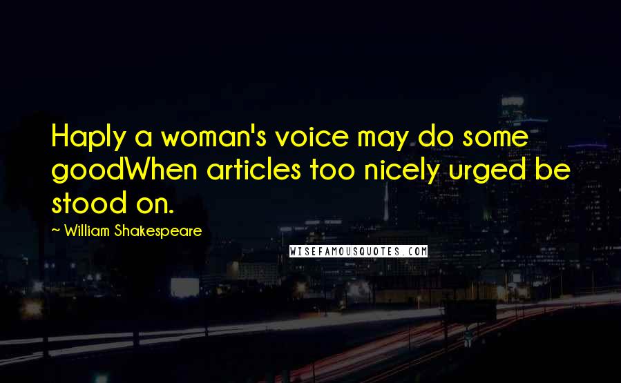 William Shakespeare Quotes: Haply a woman's voice may do some goodWhen articles too nicely urged be stood on.