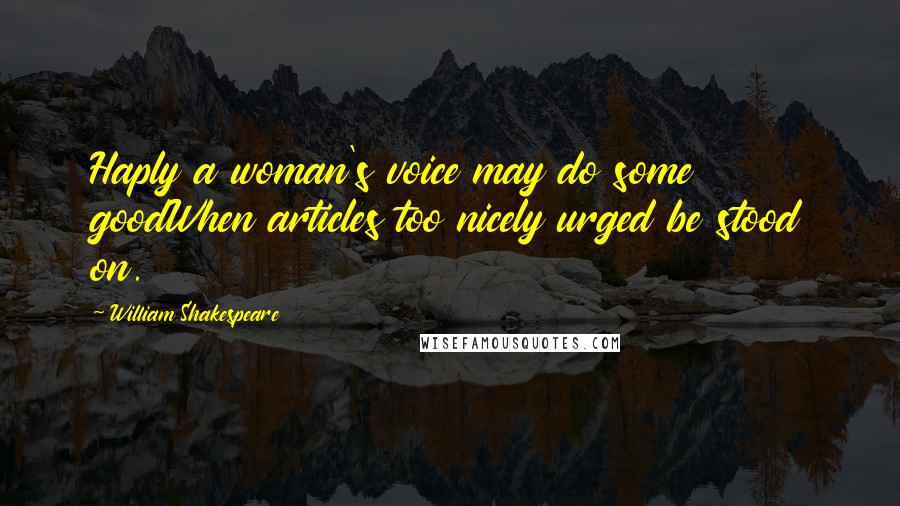 William Shakespeare Quotes: Haply a woman's voice may do some goodWhen articles too nicely urged be stood on.