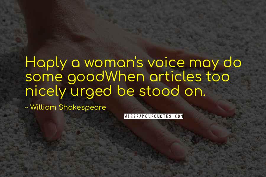 William Shakespeare Quotes: Haply a woman's voice may do some goodWhen articles too nicely urged be stood on.