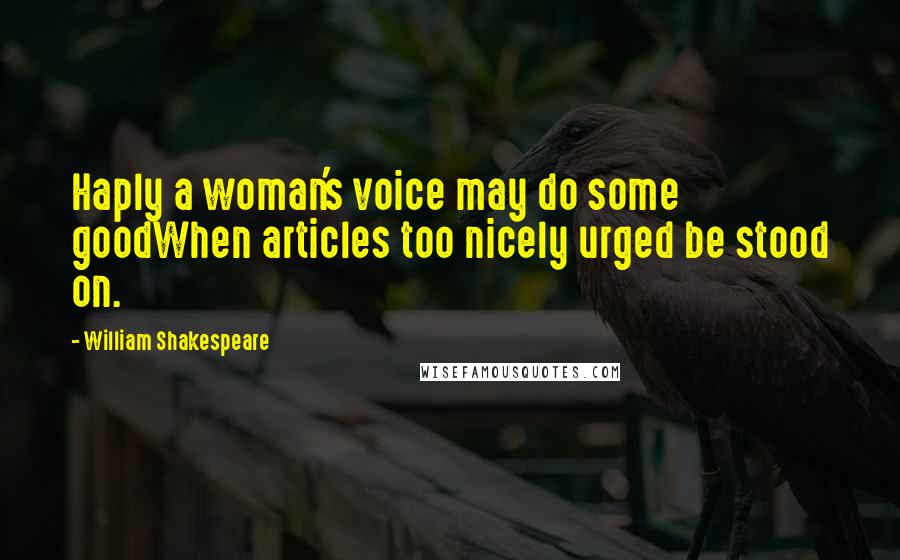 William Shakespeare Quotes: Haply a woman's voice may do some goodWhen articles too nicely urged be stood on.