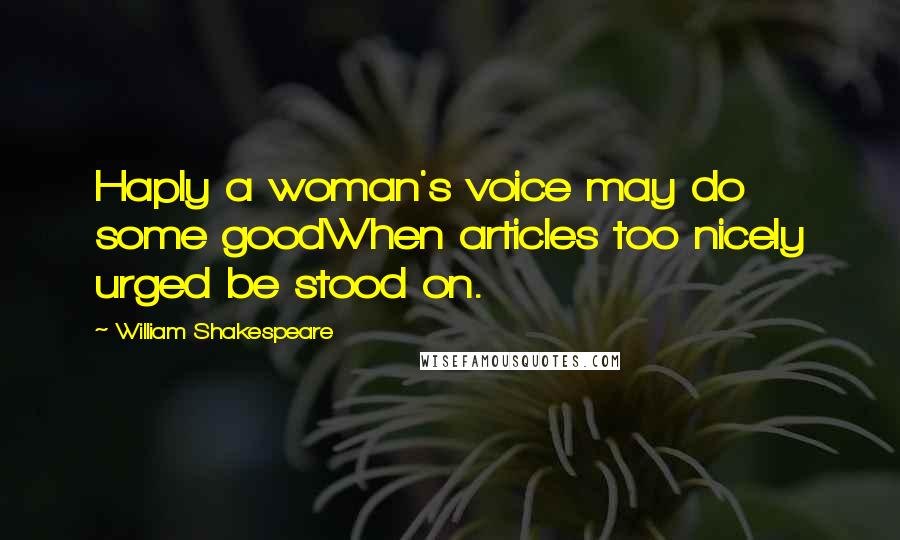 William Shakespeare Quotes: Haply a woman's voice may do some goodWhen articles too nicely urged be stood on.