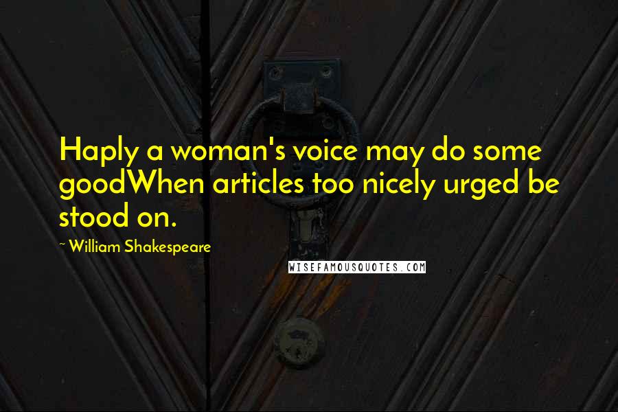 William Shakespeare Quotes: Haply a woman's voice may do some goodWhen articles too nicely urged be stood on.