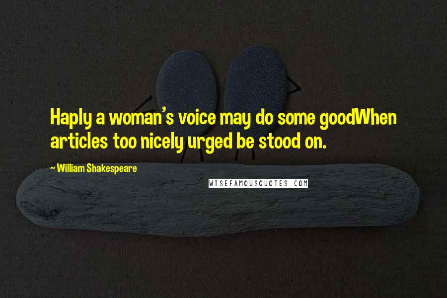 William Shakespeare Quotes: Haply a woman's voice may do some goodWhen articles too nicely urged be stood on.