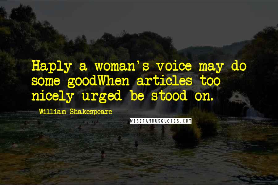 William Shakespeare Quotes: Haply a woman's voice may do some goodWhen articles too nicely urged be stood on.