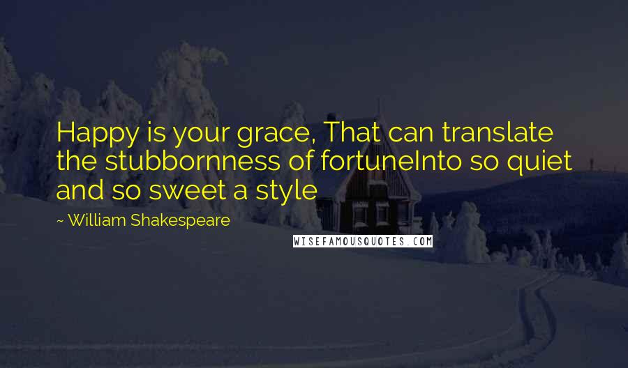 William Shakespeare Quotes: Happy is your grace, That can translate the stubbornness of fortuneInto so quiet and so sweet a style