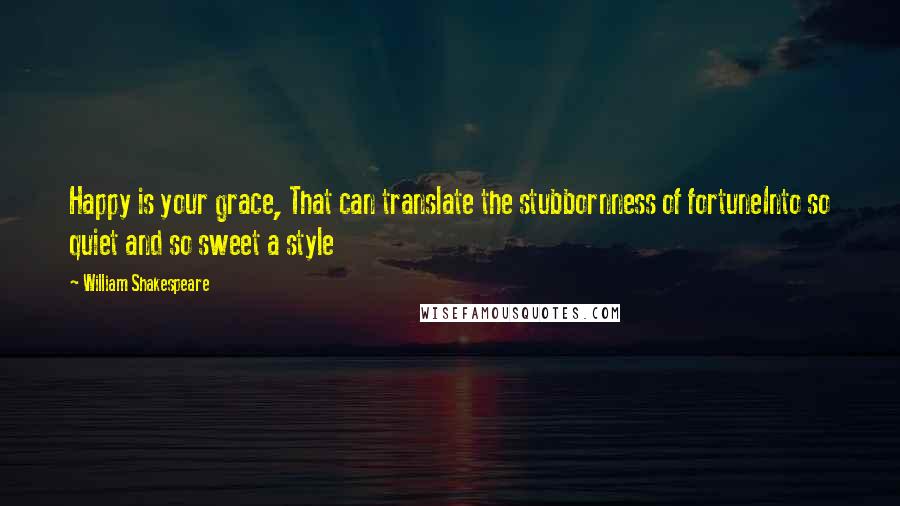 William Shakespeare Quotes: Happy is your grace, That can translate the stubbornness of fortuneInto so quiet and so sweet a style