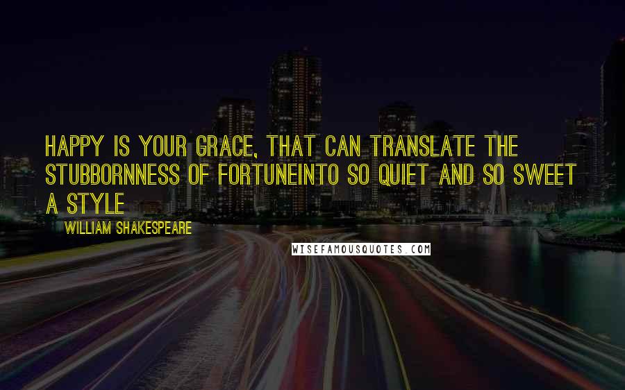 William Shakespeare Quotes: Happy is your grace, That can translate the stubbornness of fortuneInto so quiet and so sweet a style