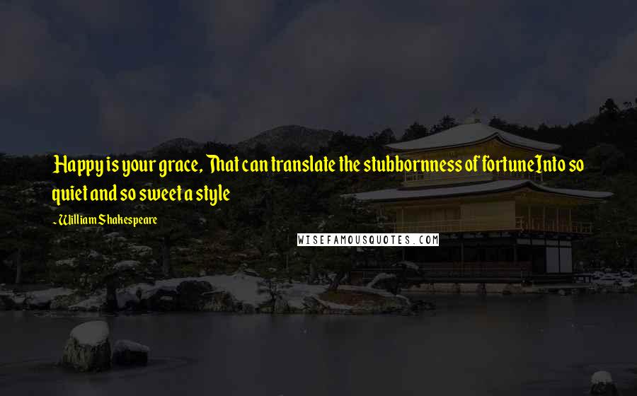 William Shakespeare Quotes: Happy is your grace, That can translate the stubbornness of fortuneInto so quiet and so sweet a style