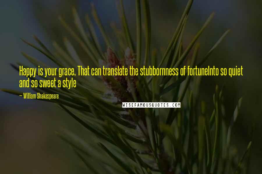 William Shakespeare Quotes: Happy is your grace, That can translate the stubbornness of fortuneInto so quiet and so sweet a style