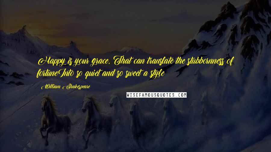 William Shakespeare Quotes: Happy is your grace, That can translate the stubbornness of fortuneInto so quiet and so sweet a style