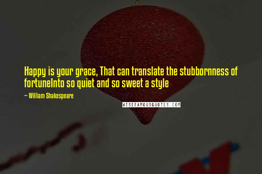 William Shakespeare Quotes: Happy is your grace, That can translate the stubbornness of fortuneInto so quiet and so sweet a style