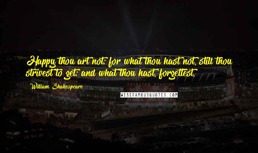 William Shakespeare Quotes: Happy thou art not; for what thou hast not, still thou strivest to get; and what thou hast, forgettest.