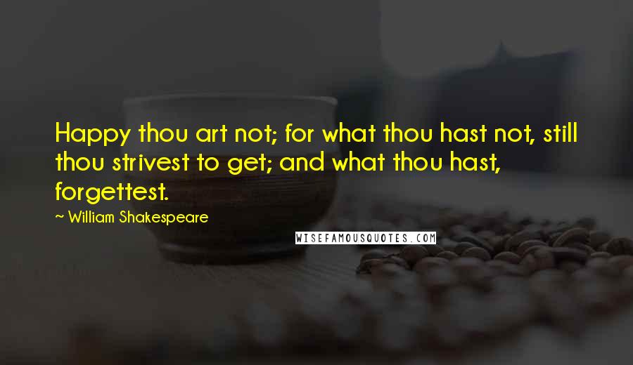 William Shakespeare Quotes: Happy thou art not; for what thou hast not, still thou strivest to get; and what thou hast, forgettest.