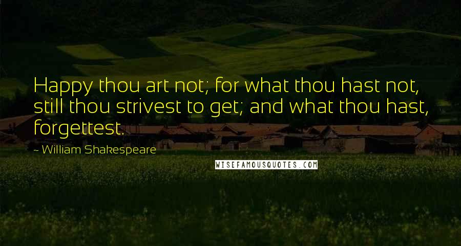 William Shakespeare Quotes: Happy thou art not; for what thou hast not, still thou strivest to get; and what thou hast, forgettest.