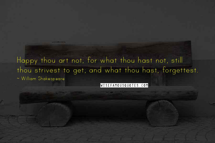 William Shakespeare Quotes: Happy thou art not; for what thou hast not, still thou strivest to get; and what thou hast, forgettest.