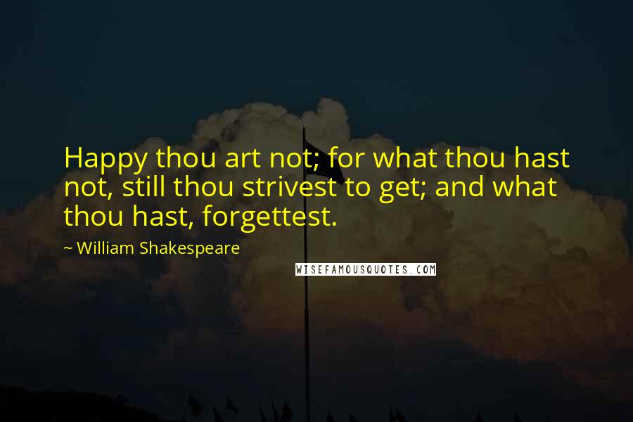 William Shakespeare Quotes: Happy thou art not; for what thou hast not, still thou strivest to get; and what thou hast, forgettest.