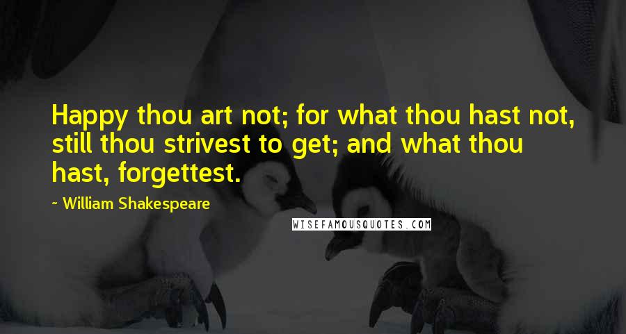 William Shakespeare Quotes: Happy thou art not; for what thou hast not, still thou strivest to get; and what thou hast, forgettest.