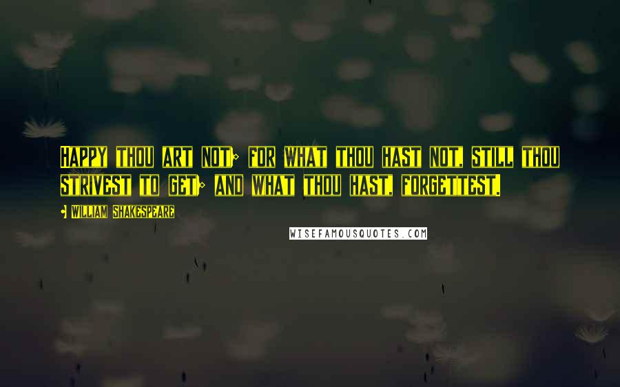 William Shakespeare Quotes: Happy thou art not; for what thou hast not, still thou strivest to get; and what thou hast, forgettest.