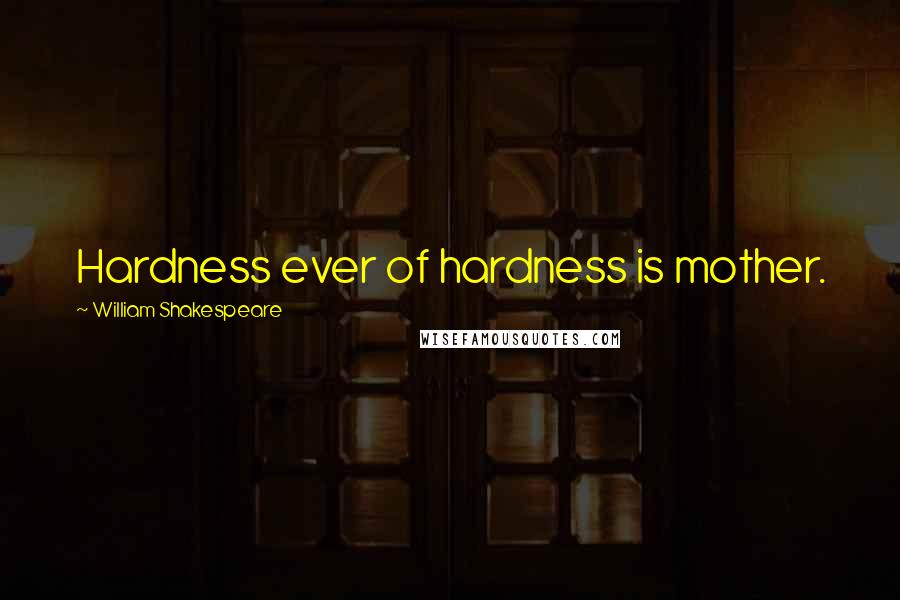 William Shakespeare Quotes: Hardness ever of hardness is mother.