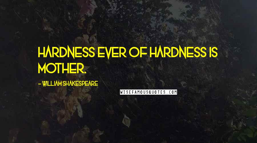 William Shakespeare Quotes: Hardness ever of hardness is mother.