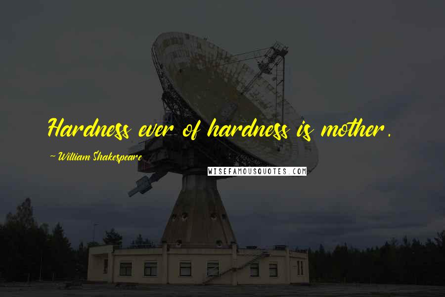 William Shakespeare Quotes: Hardness ever of hardness is mother.