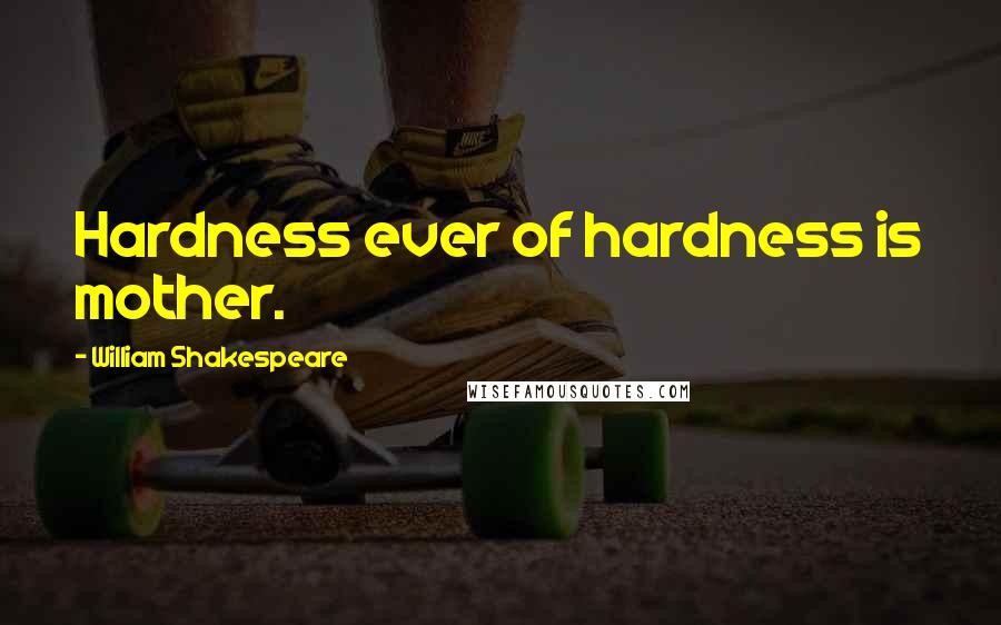 William Shakespeare Quotes: Hardness ever of hardness is mother.