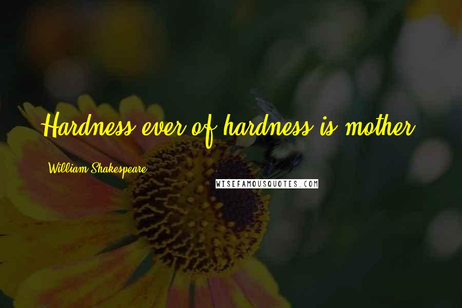 William Shakespeare Quotes: Hardness ever of hardness is mother.