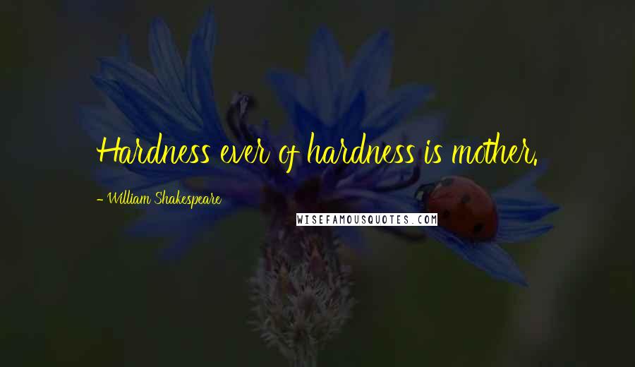William Shakespeare Quotes: Hardness ever of hardness is mother.