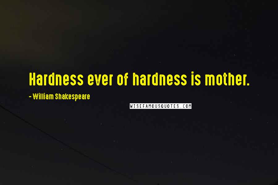 William Shakespeare Quotes: Hardness ever of hardness is mother.