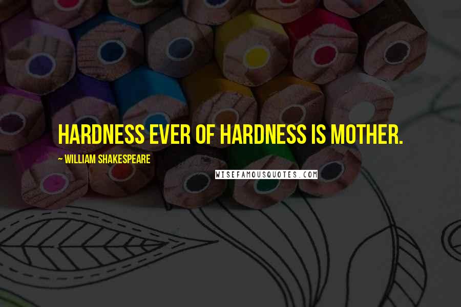 William Shakespeare Quotes: Hardness ever of hardness is mother.