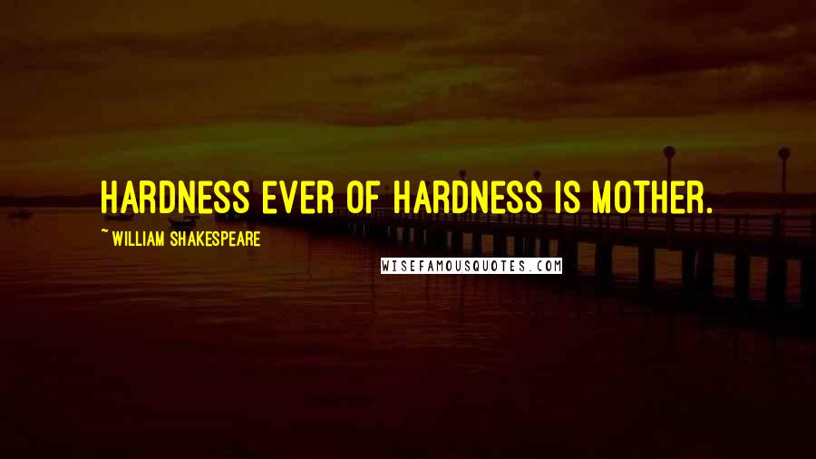 William Shakespeare Quotes: Hardness ever of hardness is mother.