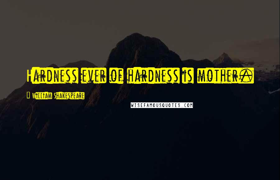William Shakespeare Quotes: Hardness ever of hardness is mother.