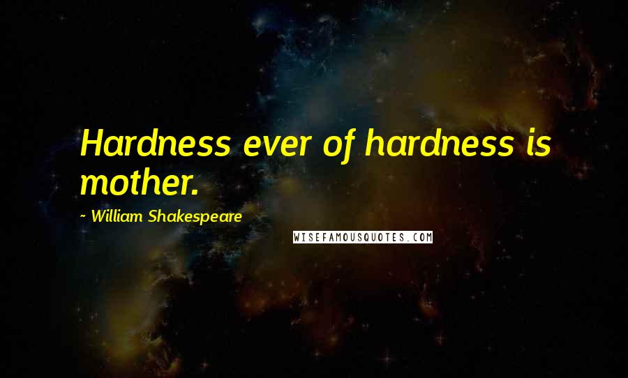 William Shakespeare Quotes: Hardness ever of hardness is mother.