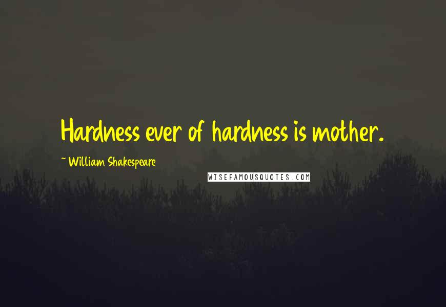 William Shakespeare Quotes: Hardness ever of hardness is mother.