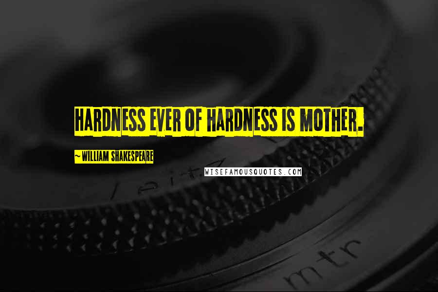William Shakespeare Quotes: Hardness ever of hardness is mother.