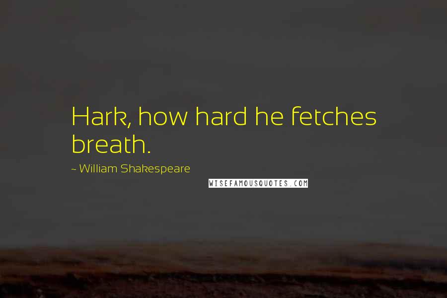 William Shakespeare Quotes: Hark, how hard he fetches breath.