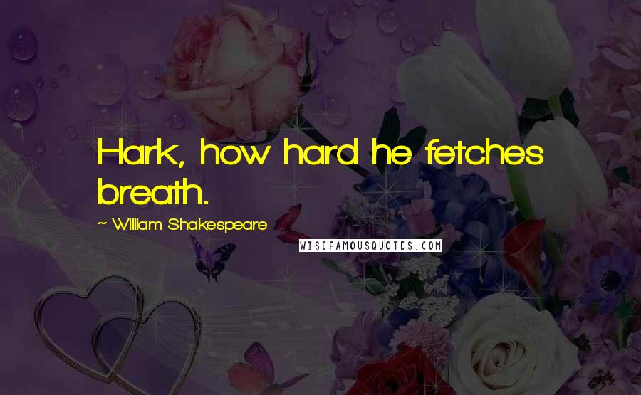 William Shakespeare Quotes: Hark, how hard he fetches breath.