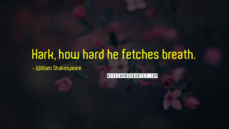 William Shakespeare Quotes: Hark, how hard he fetches breath.