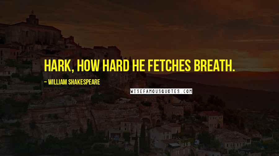 William Shakespeare Quotes: Hark, how hard he fetches breath.