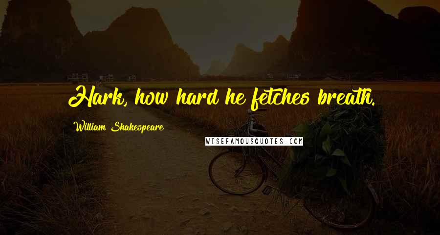 William Shakespeare Quotes: Hark, how hard he fetches breath.