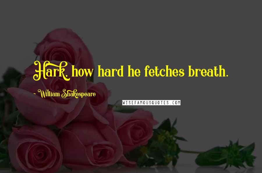 William Shakespeare Quotes: Hark, how hard he fetches breath.