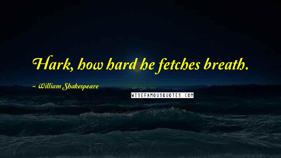 William Shakespeare Quotes: Hark, how hard he fetches breath.
