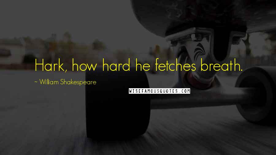 William Shakespeare Quotes: Hark, how hard he fetches breath.